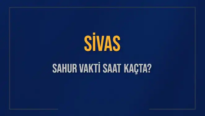 Sivas’ta Sahur Vakti Ne Zaman Başlıyor ve Bitiyor?